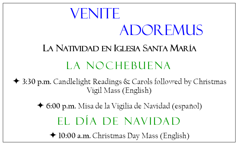 Christmas Eve 3:30 p.m. Candlelight Readings & Carols followed by Christmas Vigil Mass (in English) 6:00 p.m. Misa de la Vigilia de Navidad (español) Christmas day 10:00 a.m. Christmas Day Mass (in English)